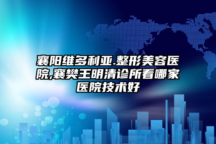 襄阳维多利亚.整形美容医院,襄樊王明清诊所看哪家医院技术好