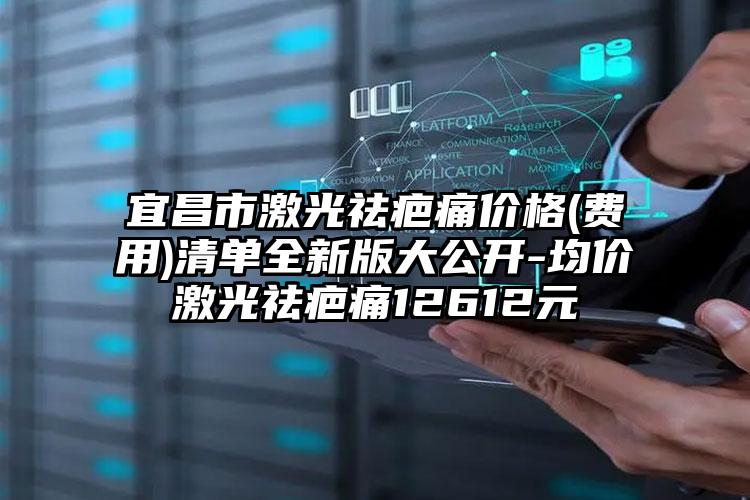 宜昌市激光祛疤痛价格(费用)清单全新版大公开-均价激光祛疤痛12612元