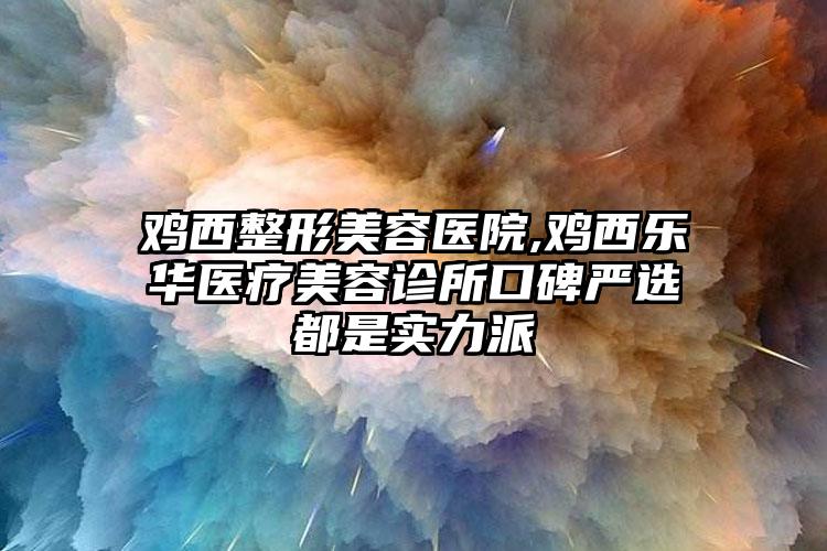 鸡西整形美容医院,鸡西乐华医疗美容诊所口碑严选都是实力派