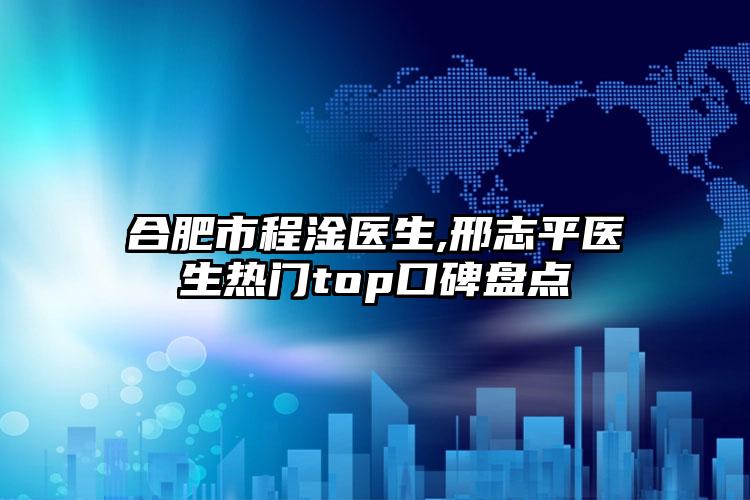 合肥市程淦医生,邢志平医生热门top口碑盘点