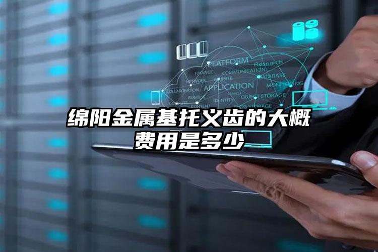 绵阳金属基托义齿的大概费用是多少