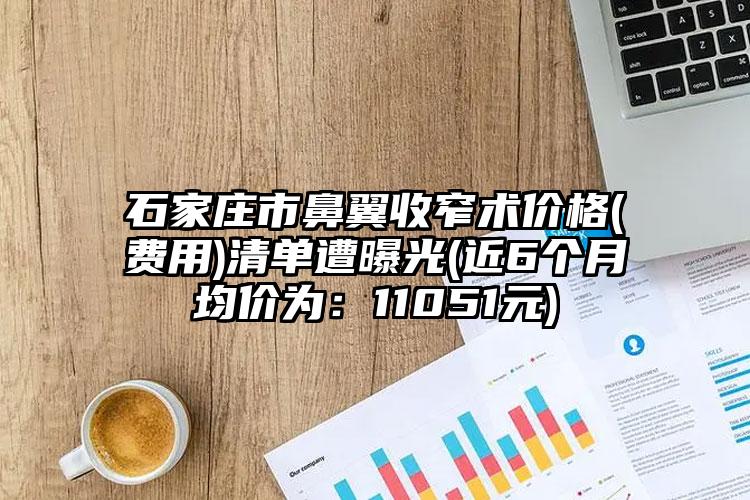 石家庄市鼻翼收窄术价格(费用)清单遭曝光(近6个月均价为:11051元)