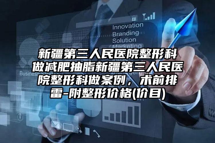新疆第三人民医院整形科做减肥抽脂新疆第三人民医院整形科做案例，术前排雷-附整形价格(价目)