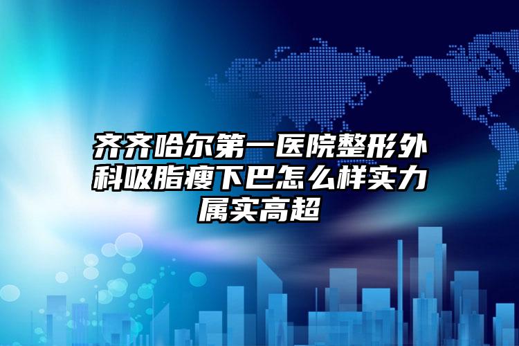 齐齐哈尔第一医院整形外科吸脂瘦下巴怎么样实力属实高超