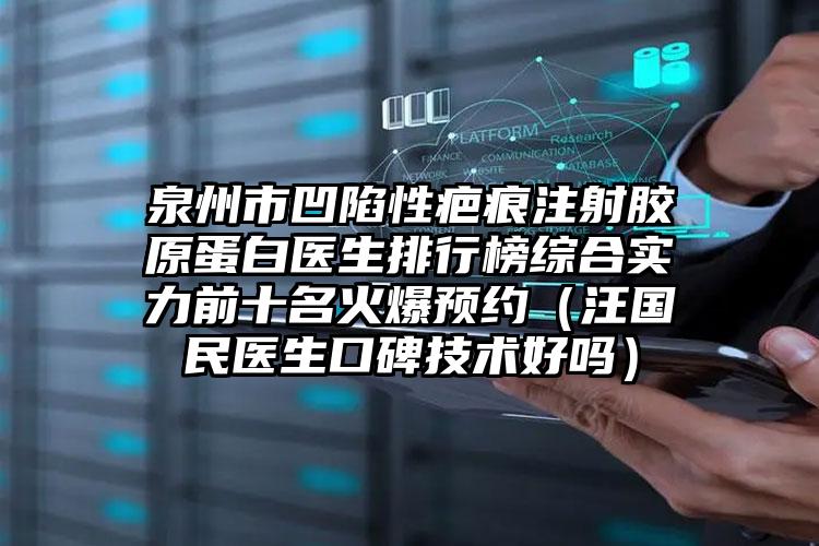 泉州市凹陷性疤痕注射胶原蛋白医生排行榜综合实力前十名火爆预约(汪国民医生口碑技术好吗)