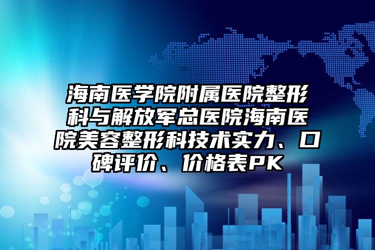 海南医学院附属医院整形科与解放军总医院海南医院美容整形科技术实力、口碑评价、价格表PK