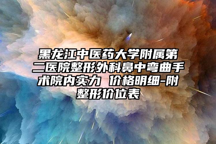 黑龙江中医药大学附属第二医院整形外科鼻中弯曲手术院内实力 价格明细-附整形价位表