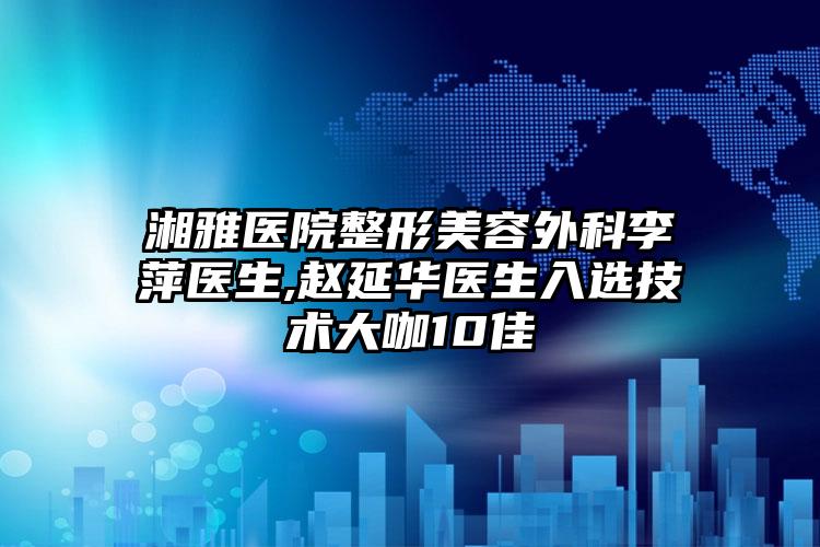 湘雅医院整形美容外科李萍医生,赵延华医生入选技术大咖10佳