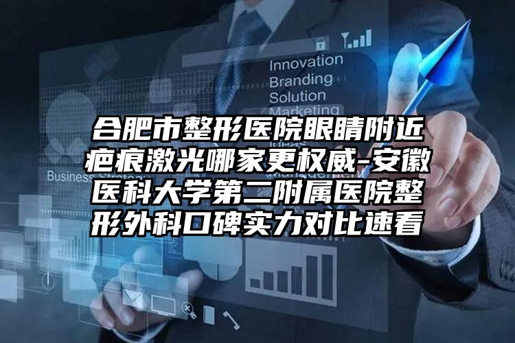 合肥市整形医院眼睛附近疤痕激光哪家更权威-安徽医科大学第二附属医院整形外科口碑实力对比速看