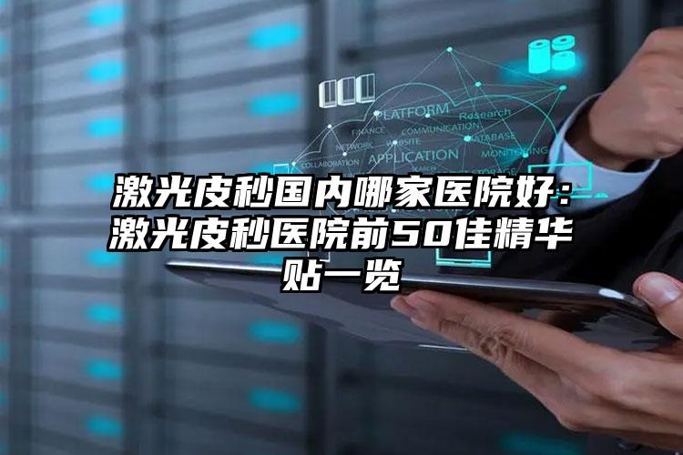 激光皮秒国内哪家医院好:激光皮秒医院前50佳精华贴一览