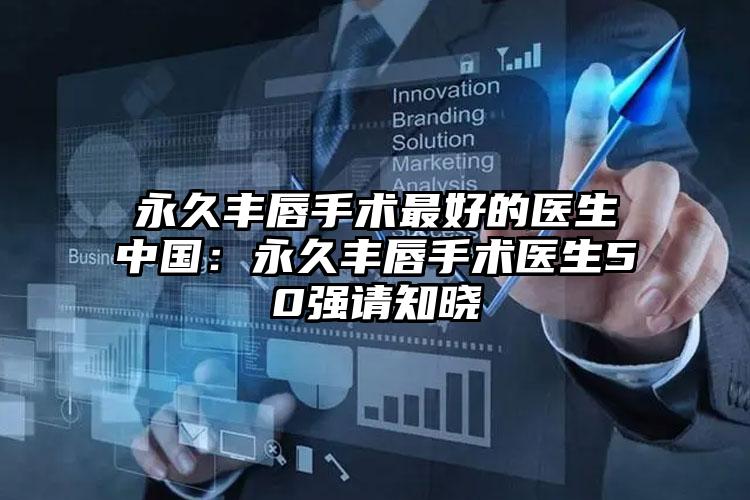 永久丰唇手术最好的医生中国:永久丰唇手术医生50强请知晓