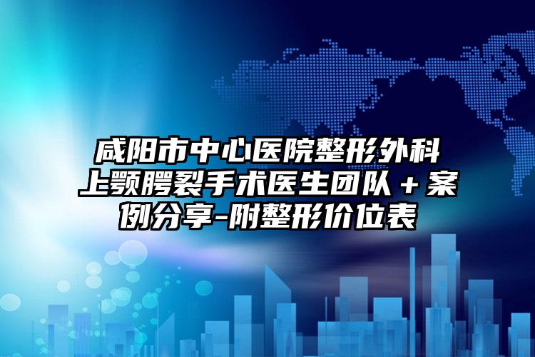 咸阳市中心医院整形外科上颚腭裂手术医生团队+案例分享-附整形价位表