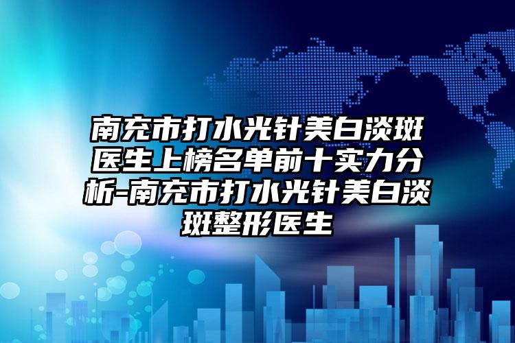 南充市打水光针美白淡斑医生上榜名单前十实力分析-南充市打水光针美白淡斑整形医生