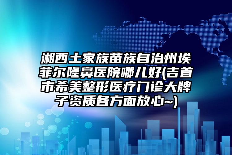 湘西土家族苗族自治州埃菲尔隆鼻医院哪儿好(吉首市希美整形医疗门诊大牌子资质各方面放心~)