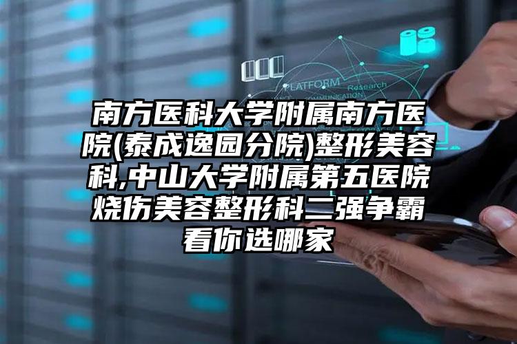 南方医科大学附属南方医院(泰成逸园分院)整形美容科,中山大学附属第五医院烧伤美容整形科二强争霸看你选哪家