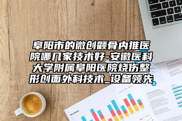 阜阳市的微创颧骨内推医院哪几家技术好-安徽医科大学附属阜阳医院烧伤整形创面外科技术_设备领先