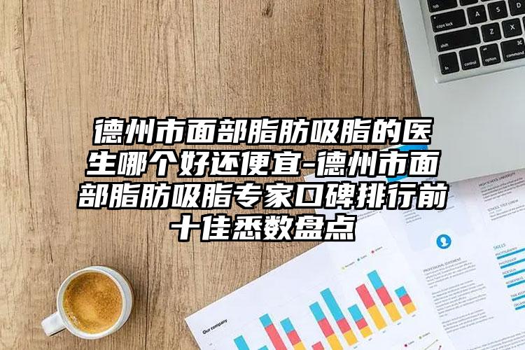 德州市面部脂肪吸脂的医生哪个好还便宜-德州市面部脂肪吸脂专家口碑排行前十佳悉数盘点