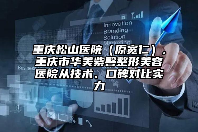 重庆松山医院(原宽仁),重庆市华美紫馨整形美容医院从技术、口碑对比实力
