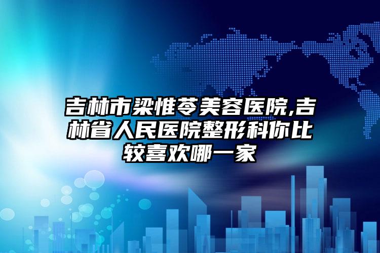 吉林市梁惟苓美容医院,吉林省人民医院整形科你比较喜欢哪一家