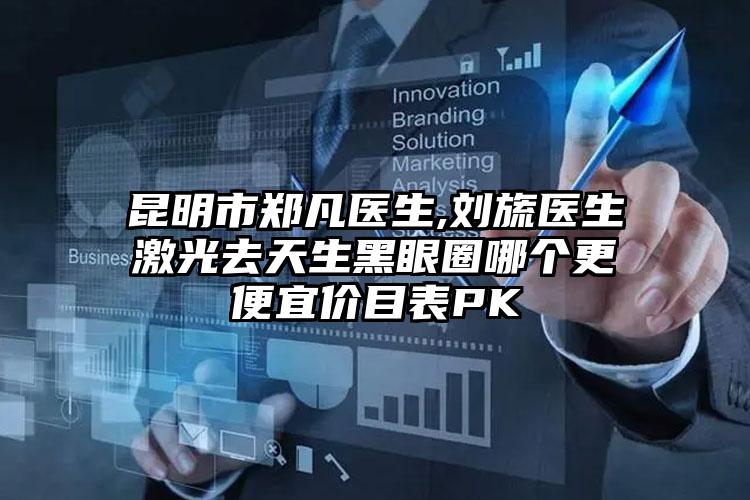 昆明市郑凡医生,刘旒医生激光去天生黑眼圈哪个更便宜价目表PK