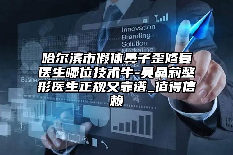哈尔滨市假体鼻子歪修复医生哪位技术牛-吴晶莉整形医生正规又靠谱_值得信赖