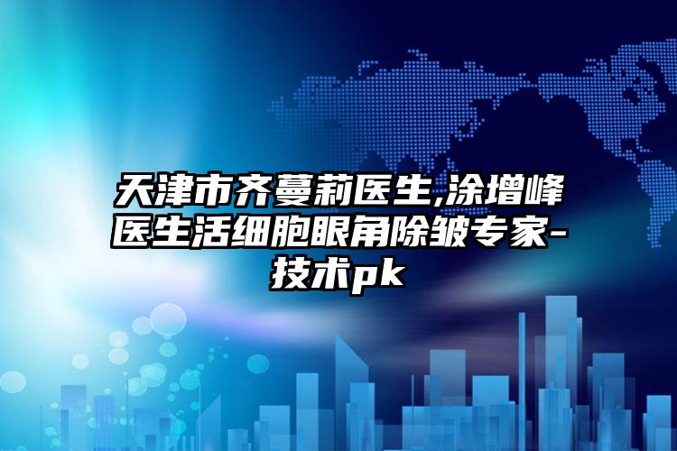 天津市齐蔓莉医生,涂增峰医生活细胞眼角除皱专家-技术pk