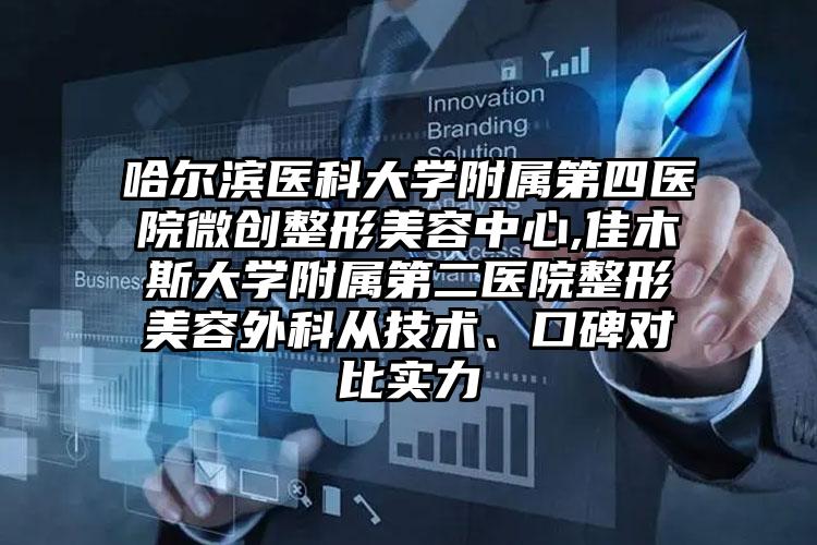 哈尔滨医科大学附属第四医院微创整形美容中心,佳木斯大学附属第二医院整形美容外科从技术、口碑对比实力