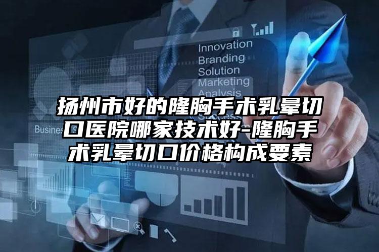 扬州市好的隆胸手术乳晕切口医院哪家技术好-隆胸手术乳晕切口价格构成要素