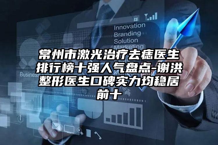 常州市激光治疗去痣医生排行榜十强人气盘点-谢洪整形医生口碑实力均稳居前十