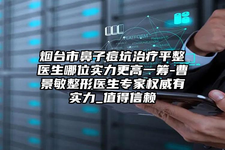 烟台市鼻子痘坑治疗平整医生哪位实力更高一筹-曹景敏整形医生专家权威有实力_值得信赖