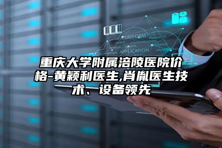 重庆大学附属涪陵医院价格-黄颖利医生,肖胤医生技术、设备领先