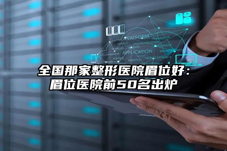 全国那家整形医院眉位好:眉位医院前50名出炉