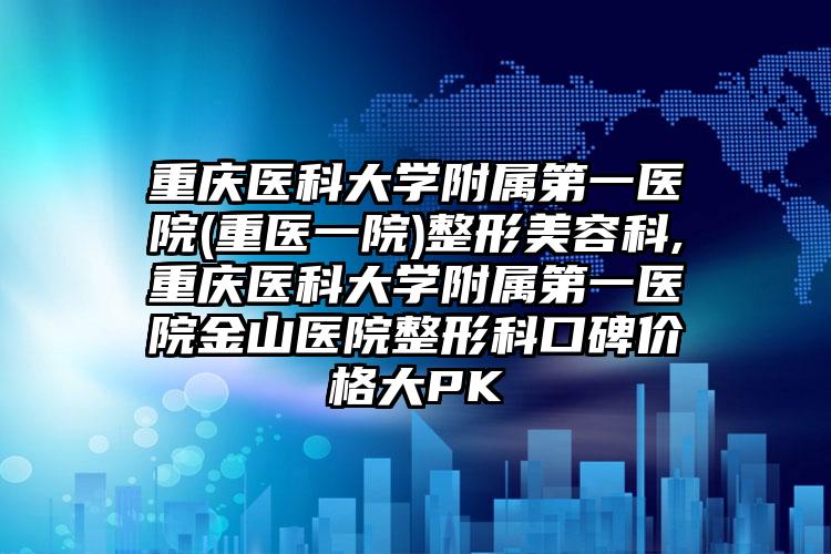 重庆医科大学附属第一医院(重医一院)整形美容科,重庆医科大学附属第一医院金山医院整形科口碑价格大PK