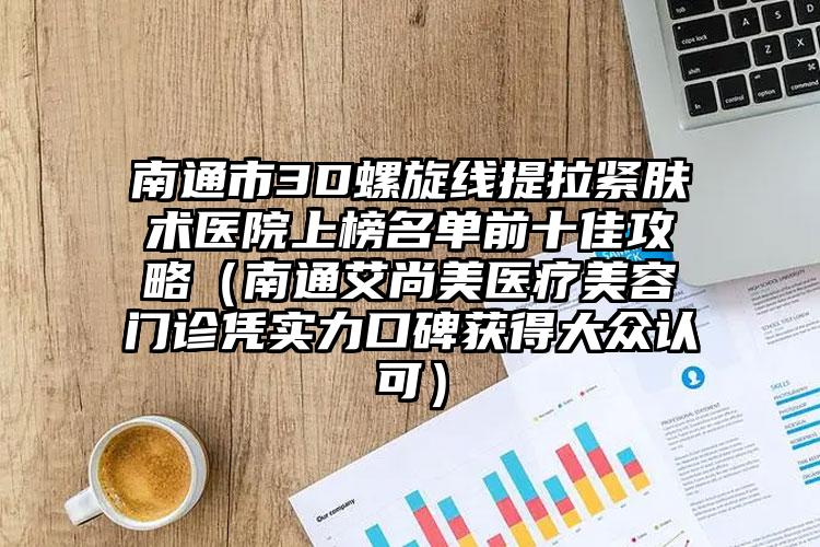 南通市3D螺旋线提拉紧肤术医院上榜名单前十佳攻略(南通艾尚美医疗美容门诊凭实力口碑获得大众认可)