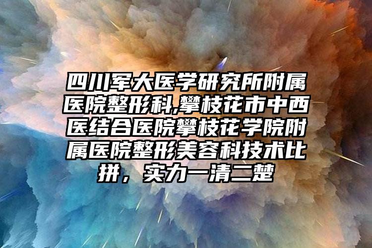 四川军大医学研究所附属医院整形科,攀枝花市中西医结合医院攀枝花学院附属医院整形美容科技术比拼,实力一清二楚