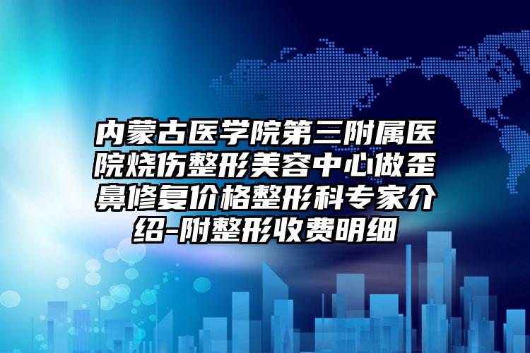 内蒙古医学院第三附属医院烧伤整形美容中心做歪鼻修复价格整形科专家介绍-附整形收费明细