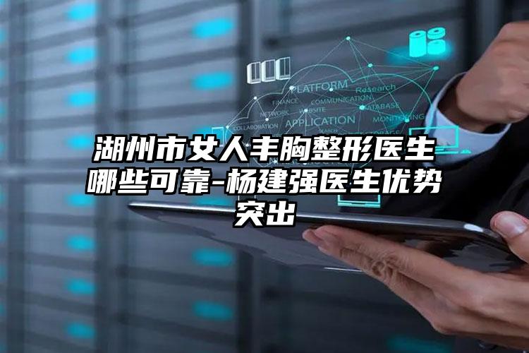湖州市女人丰胸整形医生哪些可靠-杨建强医生优势突出