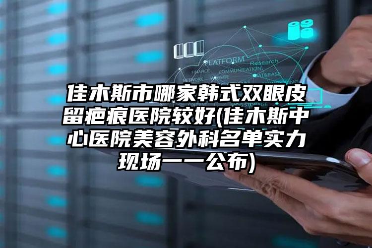 佳木斯市哪家韩式双眼皮留疤痕医院较好(佳木斯中心医院美容外科名单实力现场一一公布)