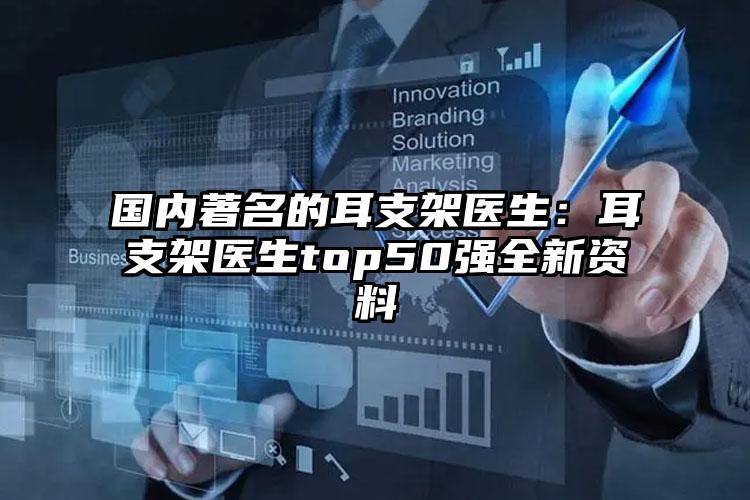 国内著名的耳支架医生:耳支架医生top50强全新资料