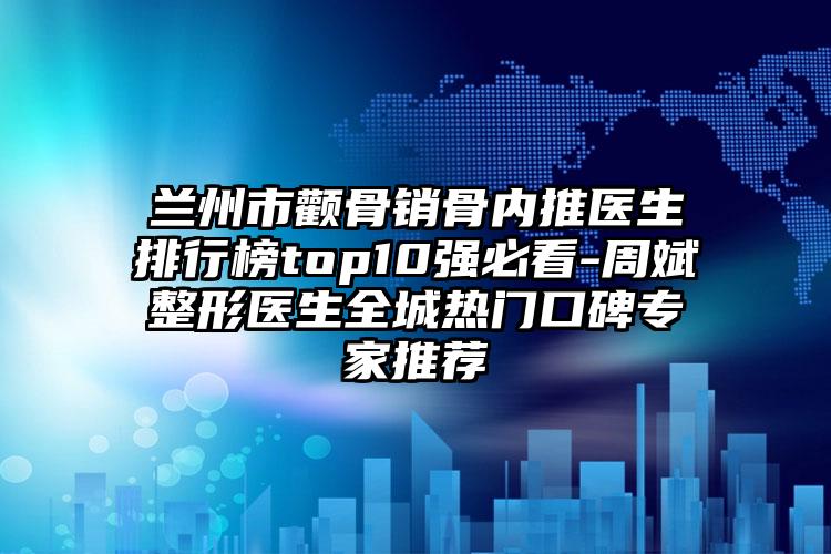 兰州市颧骨销骨内推医生排行榜top10强必看-周斌整形医生全城热门口碑专家推荐