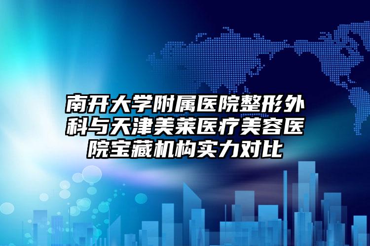 南开大学附属医院整形外科与天津美莱医疗美容医院宝藏机构实力对比
