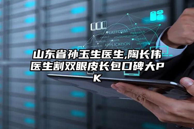 山东省孙玉生医生,陶长伟医生割双眼皮长包口碑大PK