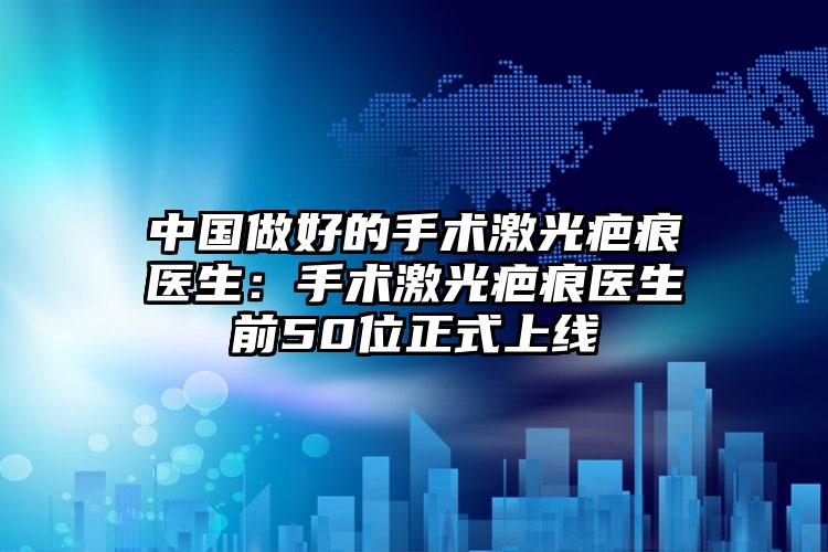 中国做好的手术激光疤痕医生：手术激光疤痕医生前50位正式上线