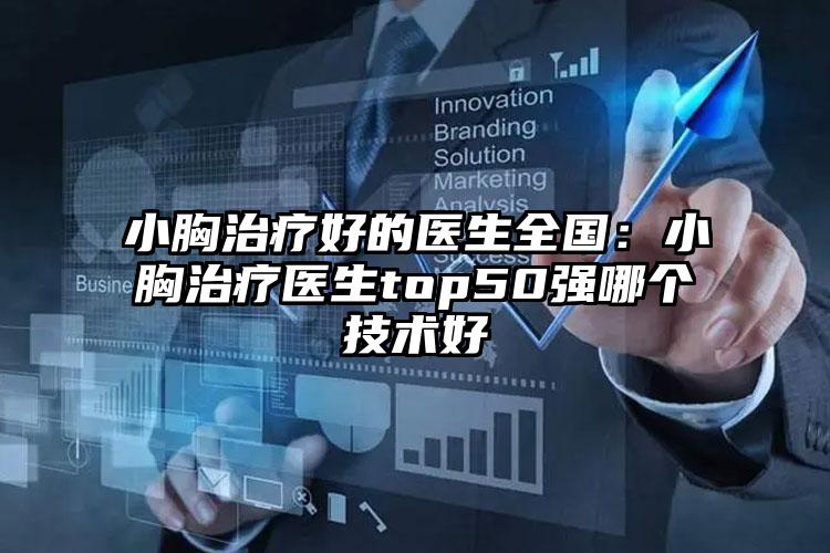 小胸治疗好的医生全国：小胸治疗医生top50强哪个技术好