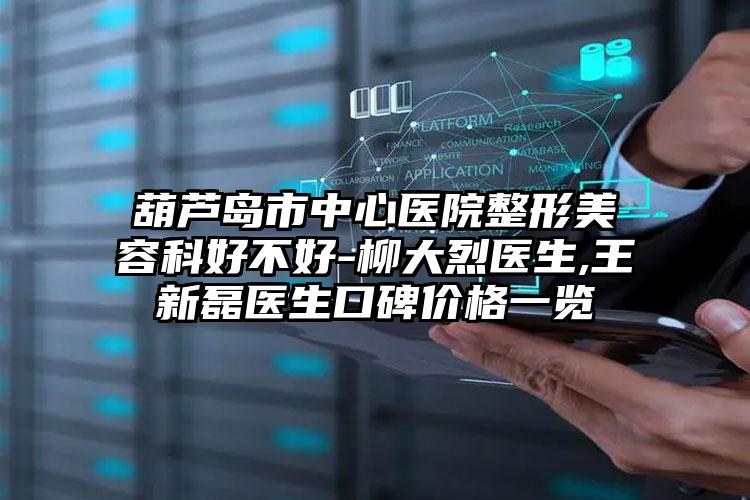 葫芦岛市中心医院整形美容科好不好-柳大烈医生,王新磊医生口碑价格一览