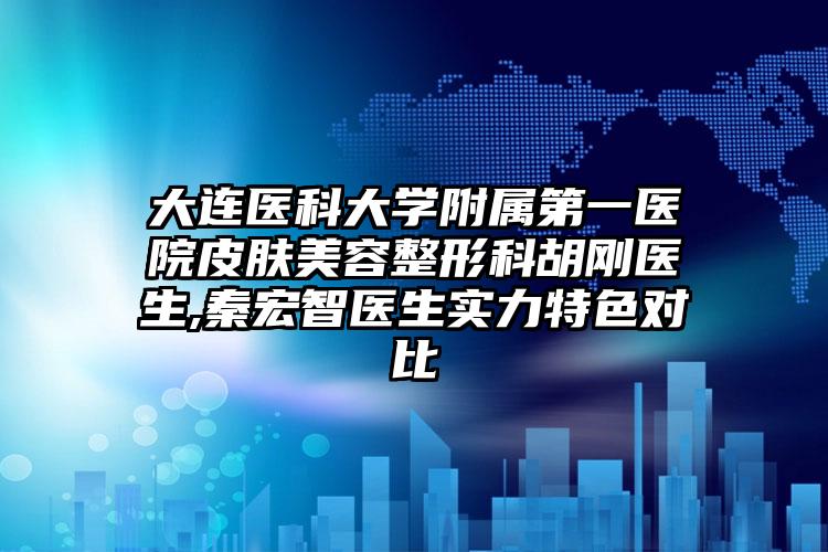大连医科大学附属第一医院皮肤美容整形科胡刚医生,秦宏智医生实力特色对比