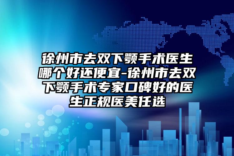 徐州市去双下颚手术医生哪个好还便宜-徐州市去双下颚手术专家口碑好的医生正规医美任选