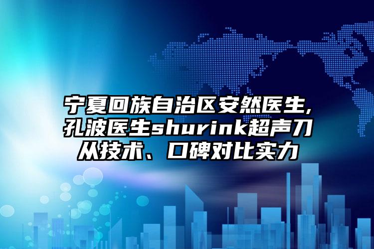 宁夏回族自治区安然医生,孔波医生shurink超声刀从技术、口碑对比实力