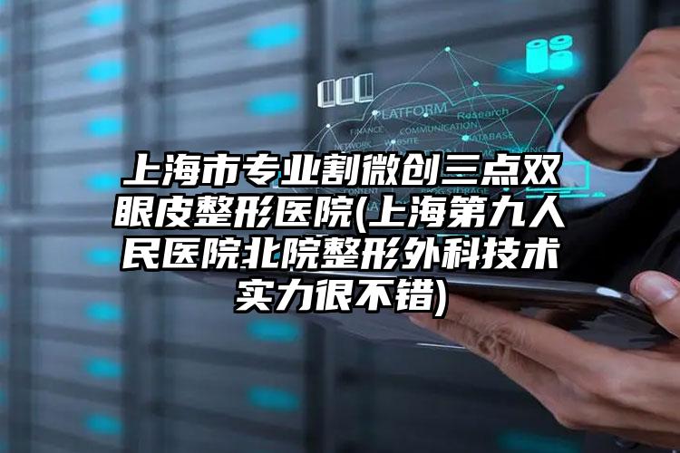 上海市专业割微创三点双眼皮整形医院(上海第九人民医院北院整形外科技术实力很不错)