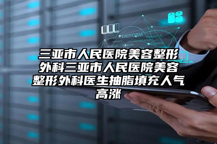 三亚市人民医院美容整形外科三亚市人民医院美容整形外科医生抽脂填充人气高涨
